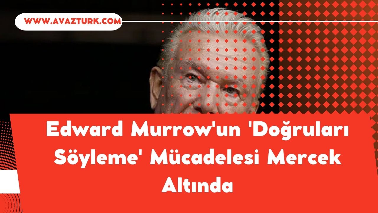 Edward Murrow'un 'Doğruları Söyleme' Mücadelesi Mercek Altında