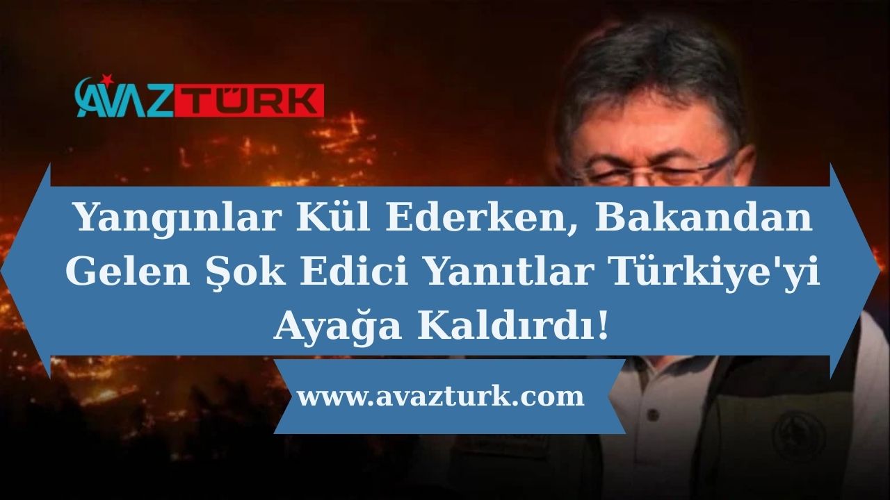 Yangınlar Kül Ederken, Bakandan Gelen Şok Edici Yanıtlar Türkiye'yi Ayağa Kaldırdı!