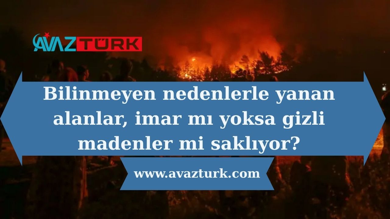Bilinmeyen nedenlerle yanan alanlar, imar mı yoksa gizli madenler mi saklıyor?