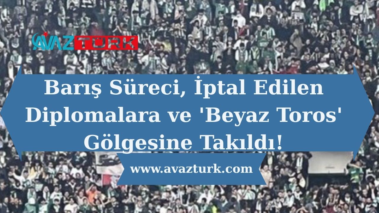 Barış Süreci, İptal Edilen Diplomalara ve 'Beyaz Toros' Gölgesine Takıldı!