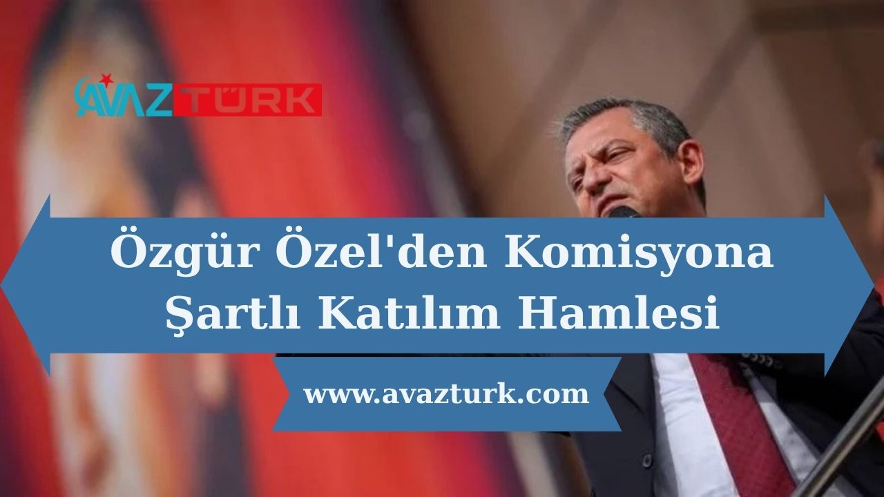 Özgür Özel'den Komisyona Şartlı Katılım Hamlesi