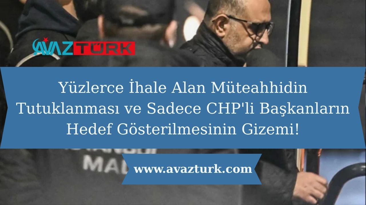 Yüzlerce İhale Alan Müteahhidin Tutuklanması ve Sadece CHP'li Başkanların Hedef Gösterilmesinin Gizemi!