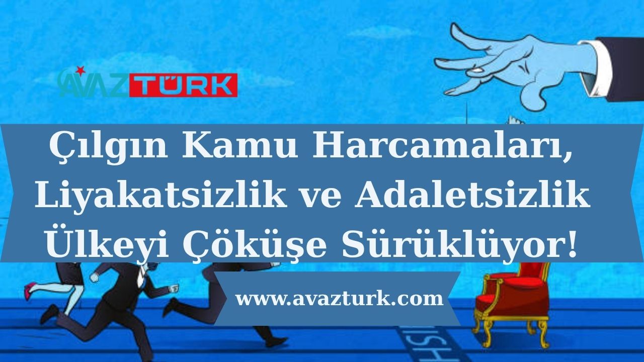 Çılgın Kamu Harcamaları, Liyakatsizlik ve Adaletsizlik Ülkeyi Çöküşe Sürüklüyor!