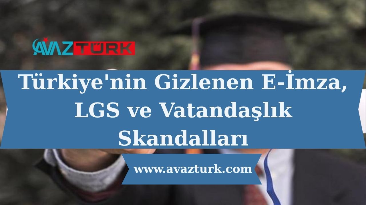 Türkiye'nin Gizlenen E-İmza, LGS ve Vatandaşlık Skandalları