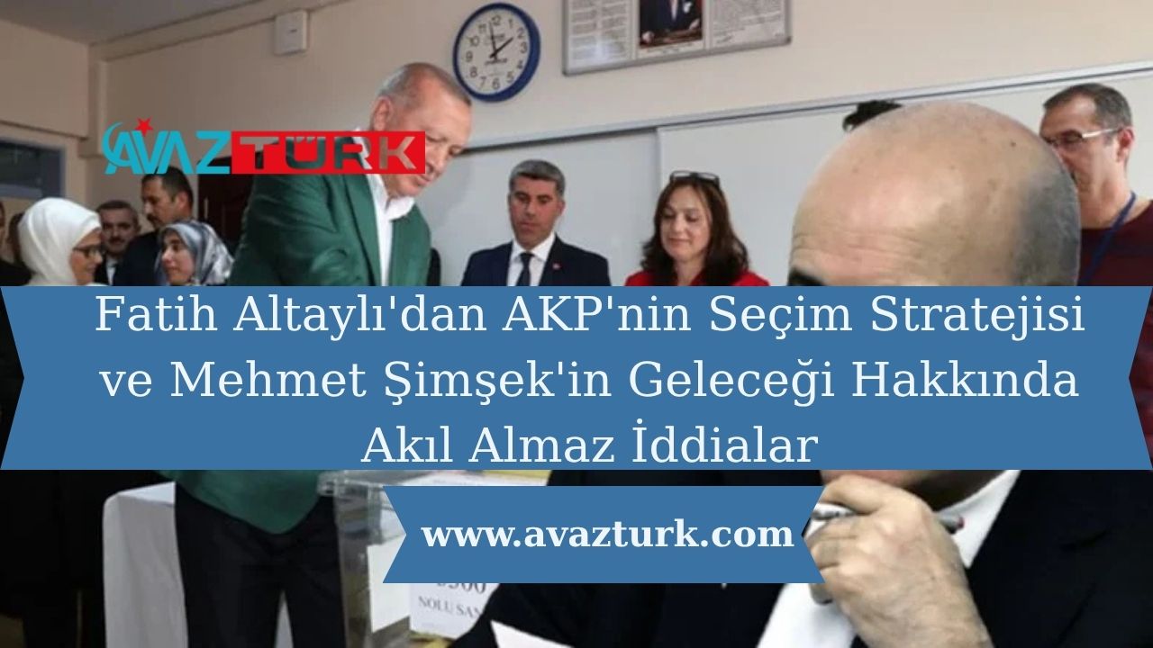 Fatih Altaylı'dan AKP'nin Seçim Stratejisi ve Mehmet Şimşek'in Geleceği Hakkında Akıl Almaz İddialar