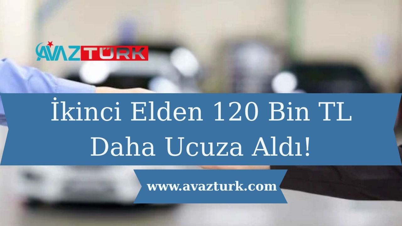 İkinci Elden 120 Bin TL Daha Ucuza Aldı!