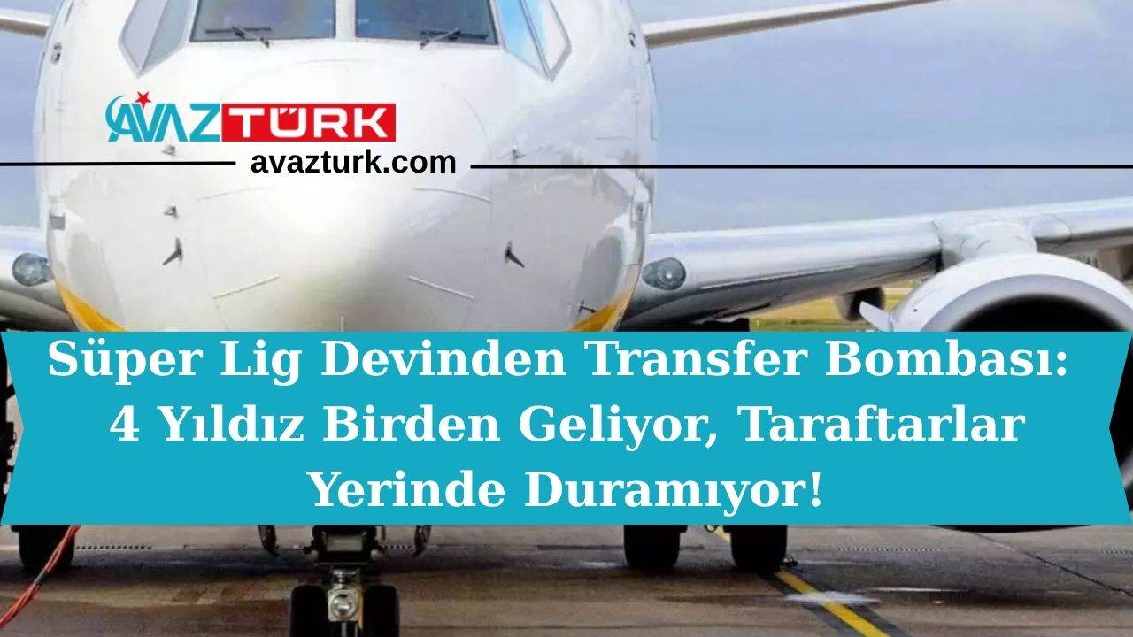 Süper Lig Devinden Transfer Bombası: 4 Yıldız Birden Geliyor, Taraftarlar Yerinde Duramıyor!