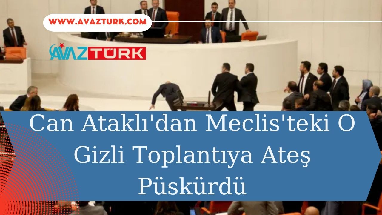 Can Ataklı'dan Meclis'teki O Gizli Toplantıya Ateş Püskürdü