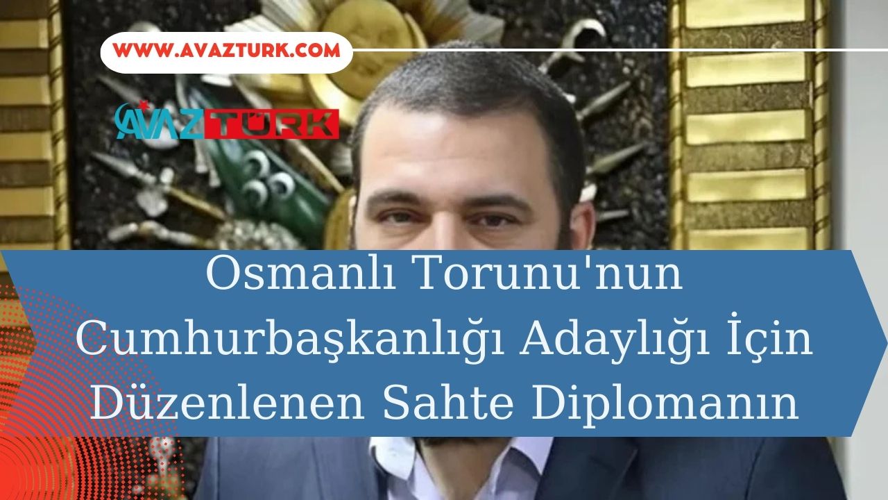 Osmanlı Torunu'nun Cumhurbaşkanlığı Adaylığı İçin Düzenlenen Sahte Diplomanın