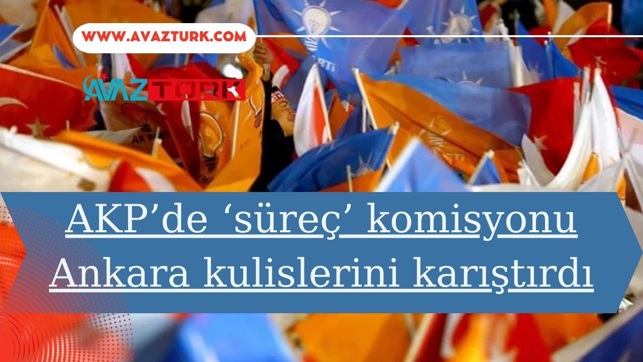 AKP’de ‘süreç’ komisyonu Ankara kulislerini karıştırdı