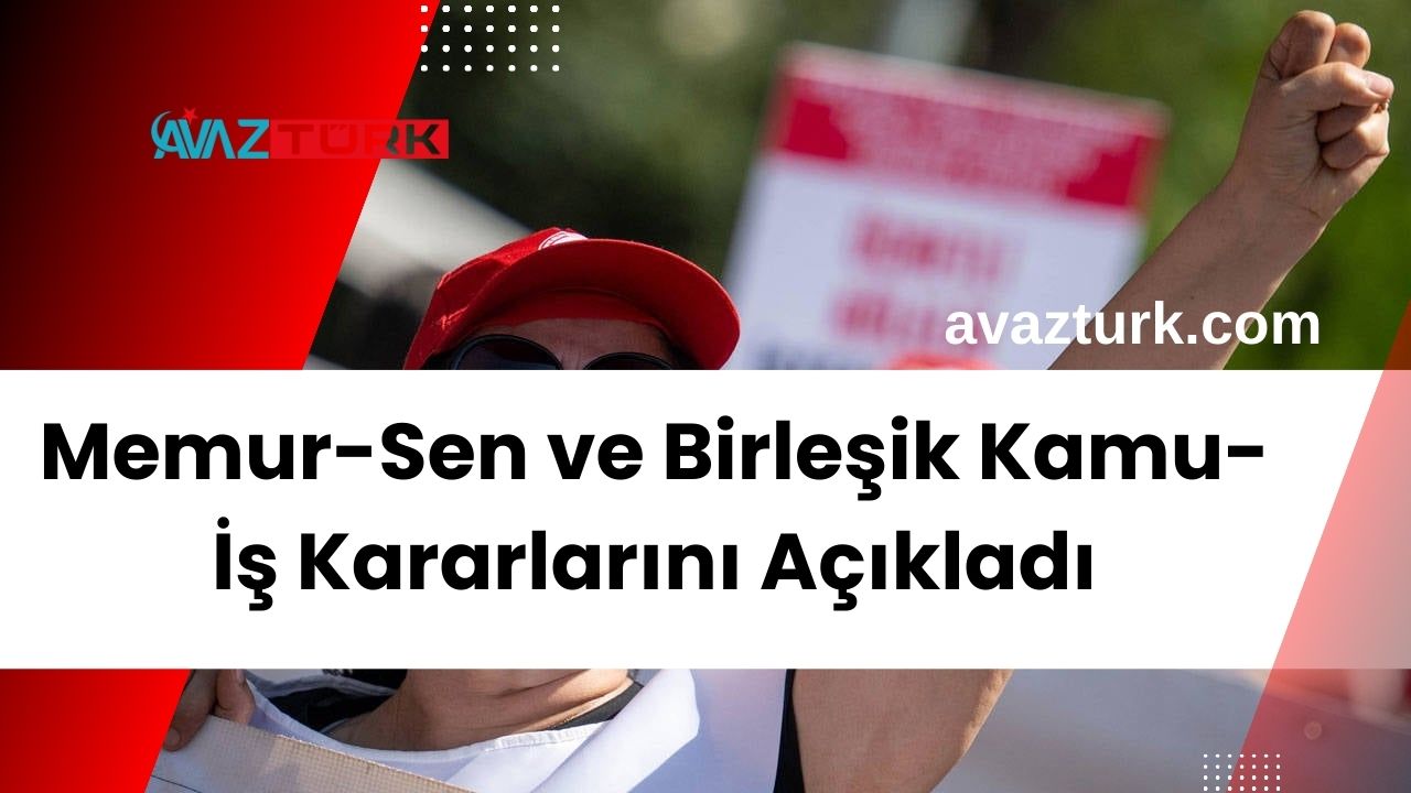 Memur-Sen ve Birleşik Kamu-İş Kararlarını Açıkladı