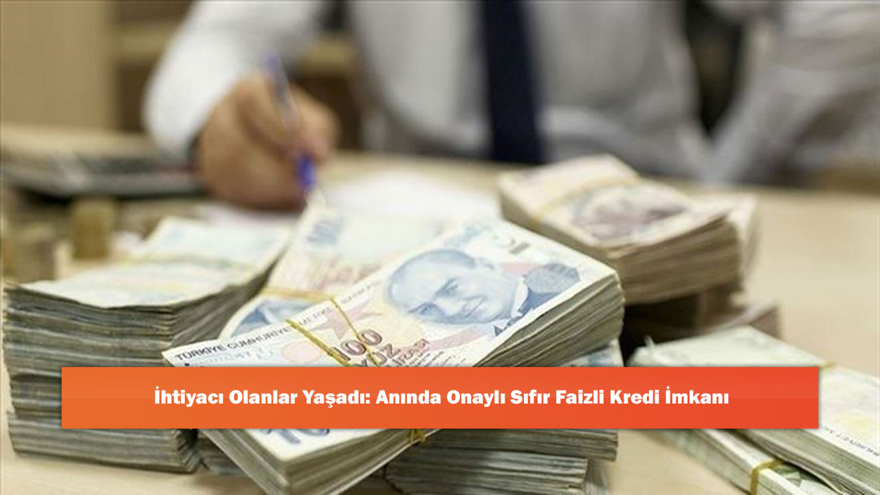 İhtiyacı Olanlar Yaşadı: Anında Onaylı Sıfır Faizli Kredi İmkanı