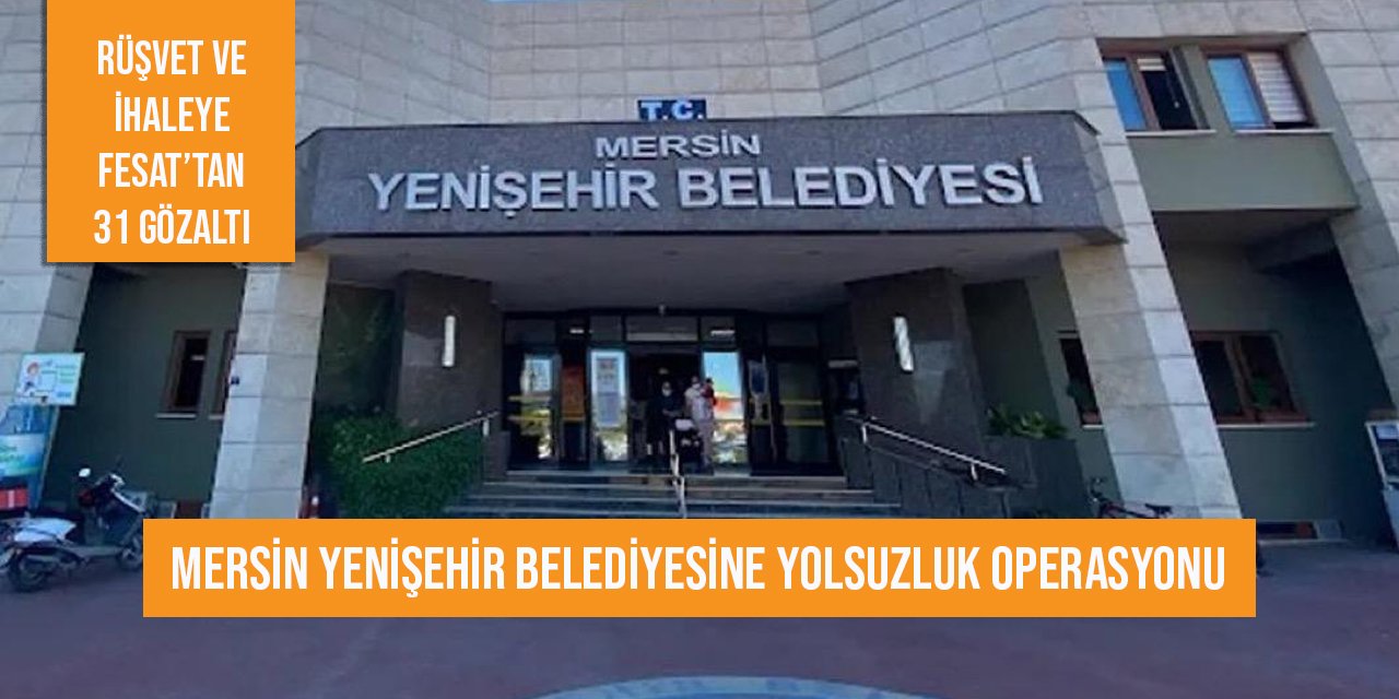 CHP'li Yenişehir Belediyesi'ne yolsuzluk operasyonu: 31 kişi için gözaltı kararı