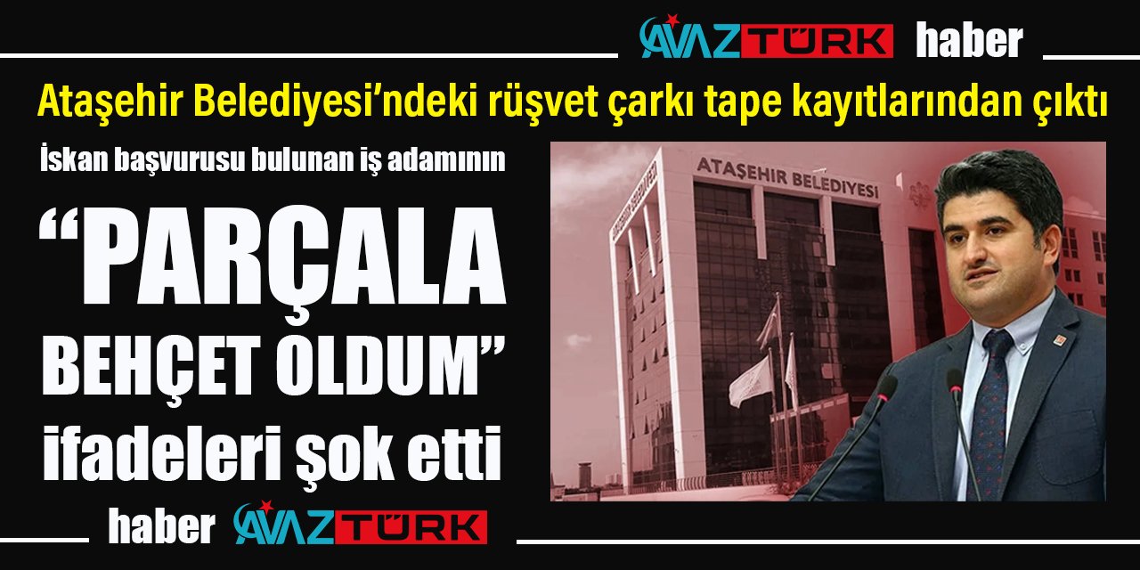 Ataşehir'deki rüşvet çarkı tape kayıtlarında: İş adamının ‘parçala Behçet oldum’ ifadeleri dikkat çekti