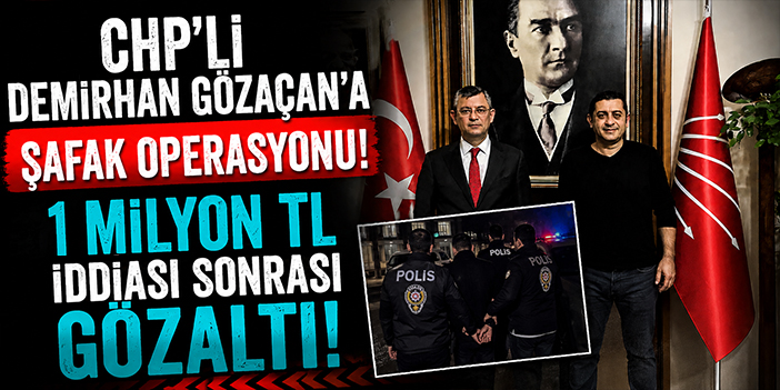 CHP’li Demirhan Gözaçan’a Şafak Operasyonu! 1 Milyon TL İddiası Sonrası Gözaltı