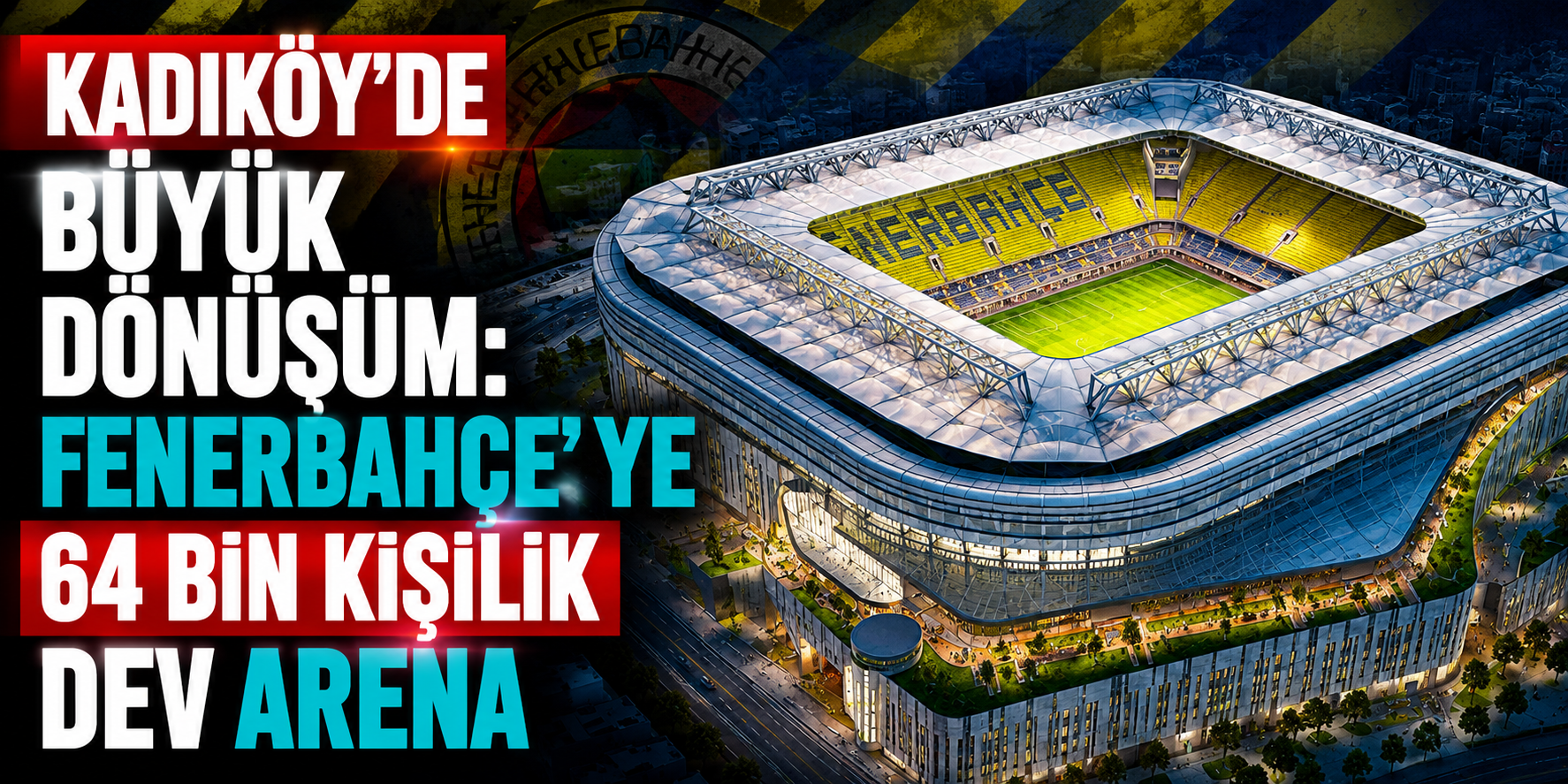 Kadıköy’de Büyük Dönüşüm: Fenerbahçe’ye 64 Bin Kişilik Dev Arena