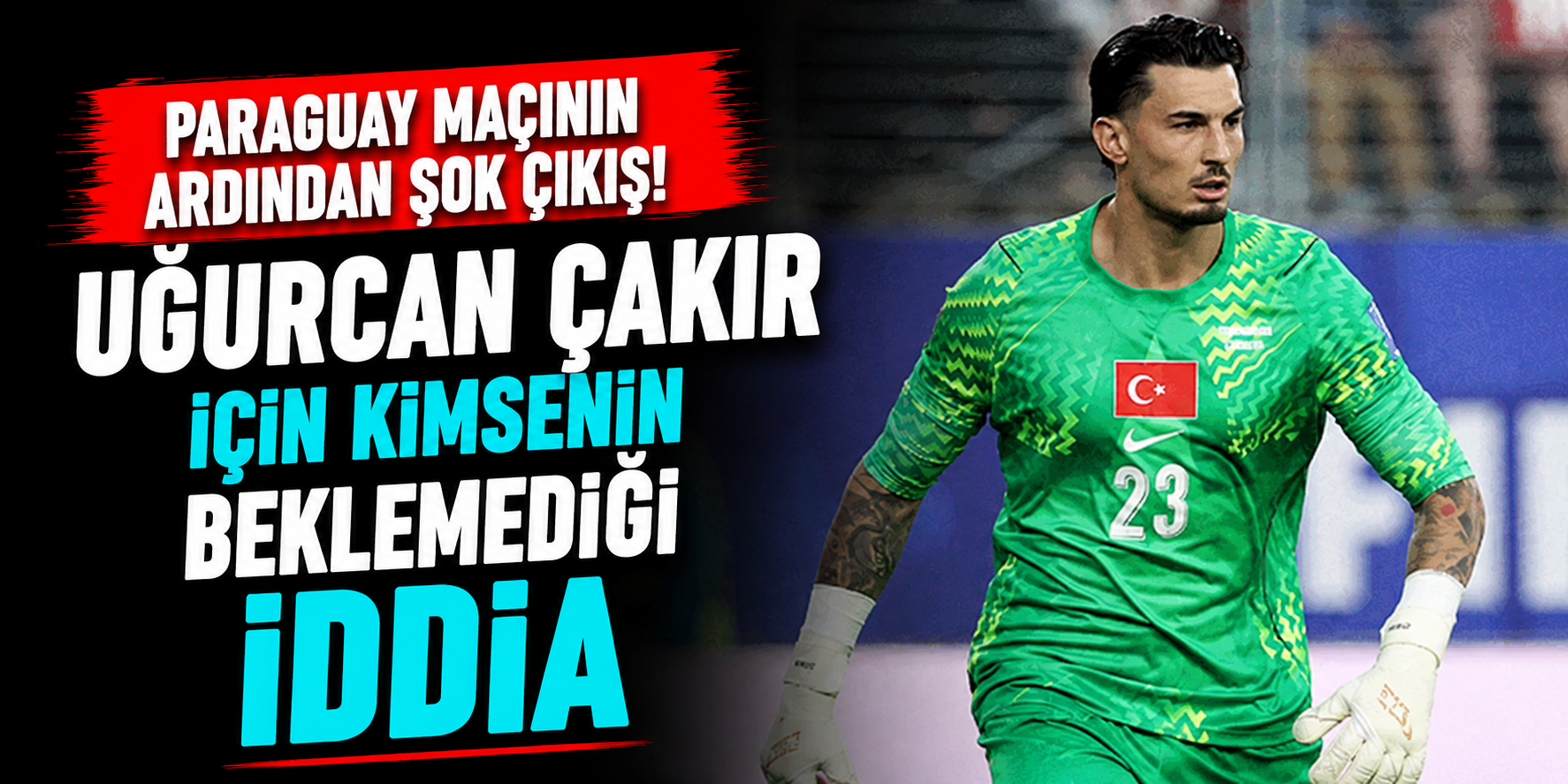 Paraguay Maçının Ardından Şok Çıkış! Uğurcan Çakır İçin Kimsenin Beklemediği İddia