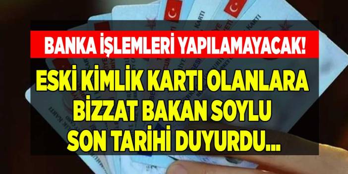 Eski kimlik kartı olanlara bizzat Bakan Soylu duyurdu o tarihten sonra banka işlemleri yapılamayacak