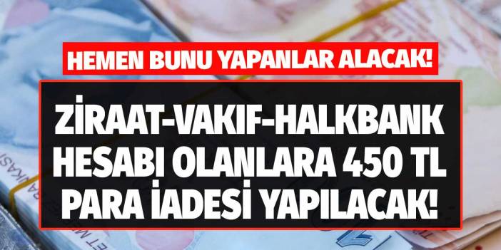 Ziraat Bankası Vakıfbank Halkbank hesabı olanlara duyuruldu! Hemen o işlemi yapana 450 TL para iadesi